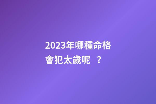 2023年哪種命格會犯太歲呢？